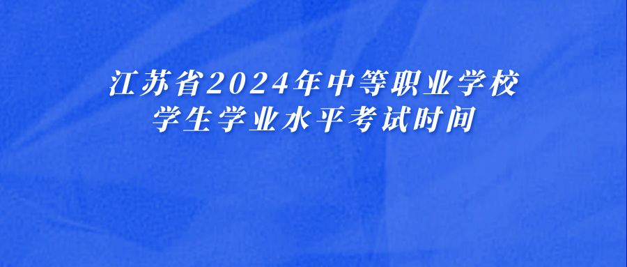 关于公布江苏省2024年中等职业学校学生学业水平考试时间的通告