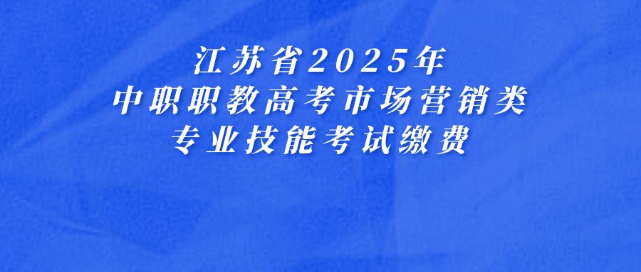 关于江苏省2025年中职职教高考市场营销类专业技能考试缴费的通知